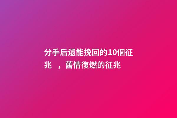 分手后還能挽回的10個征兆，舊情復燃的征兆